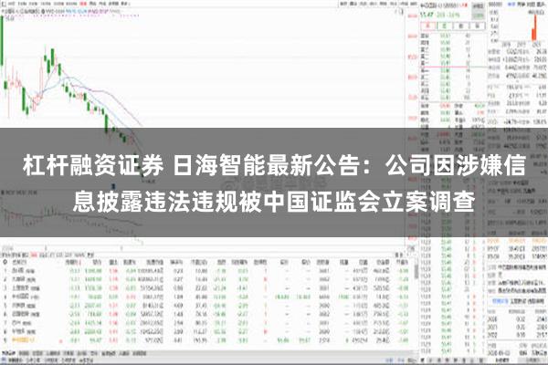 杠杆融资证券 日海智能最新公告：公司因涉嫌信息披露违法违规被中国证监会立案调查