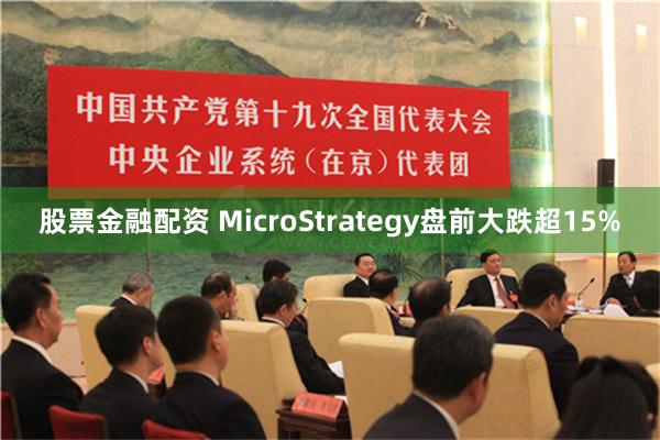 股票金融配资 MicroStrategy盘前大跌超15%