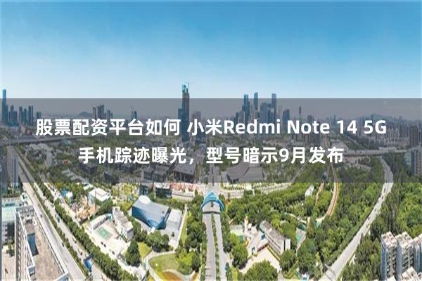 股票配资平台如何 小米Redmi Note 14 5G手机踪迹曝光，型号暗示9月发布