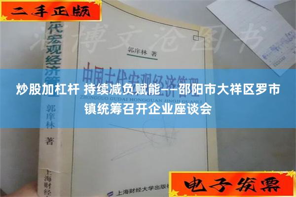 炒股加杠杆 持续减负赋能——邵阳市大祥区罗市镇统筹召开企业座谈会