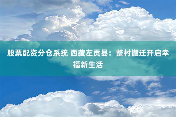 股票配资分仓系统 西藏左贡县：整村搬迁开启幸福新生活