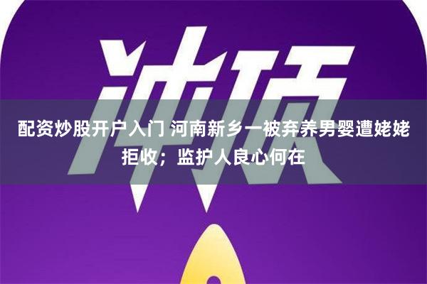 配资炒股开户入门 河南新乡一被弃养男婴遭姥姥拒收；监护人良心何在