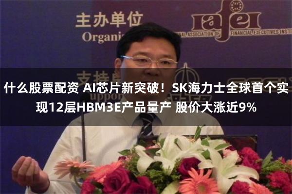 什么股票配资 AI芯片新突破！SK海力士全球首个实现12层HBM3E产品量产 股价大涨近9%