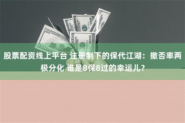 股票配资线上平台 注册制下的保代江湖：撤否率两极分化 谁是8保8过的幸运儿？