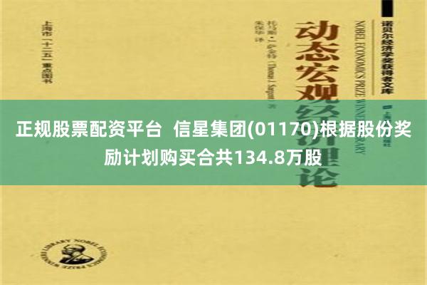 正规股票配资平台  信星集团(01170)根据股份奖励计划购买合共134.8万股