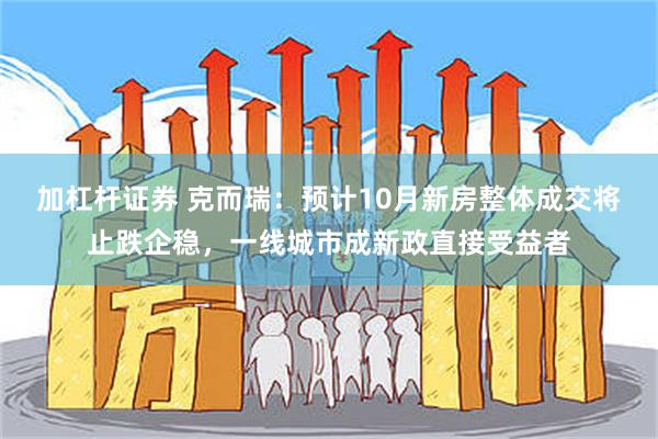 加杠杆证券 克而瑞：预计10月新房整体成交将止跌企稳，一线城市成新政直接受益者