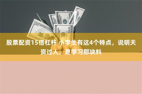 股票配资15倍杠杆 小学生有这4个特点，说明天资过人，是学习那块料