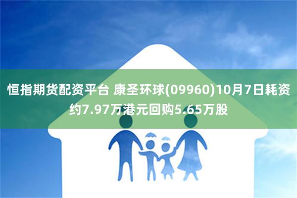 恒指期货配资平台 康圣环球(09960)10月7日耗资约7.97万港元回购5.65万股