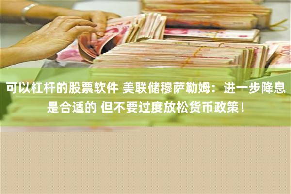 可以杠杆的股票软件 美联储穆萨勒姆：进一步降息是合适的 但不要过度放松货币政策！