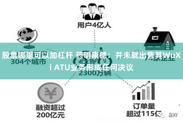 股票哪里可以加杠杆 药明康德：并未就出售其WuXi ATU业务形成任何决议