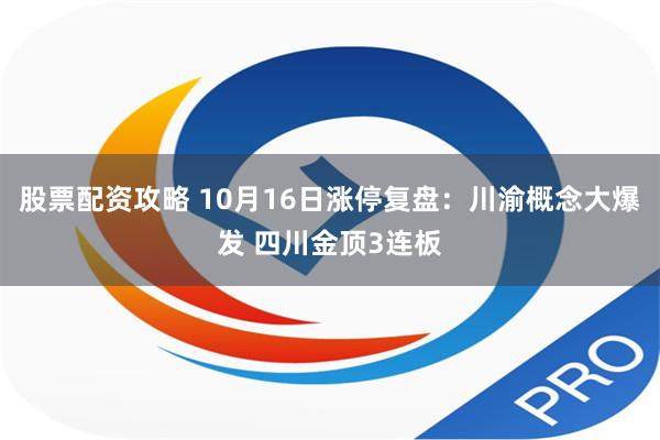 股票配资攻略 10月16日涨停复盘：川渝概念大爆发 四川金顶3连板