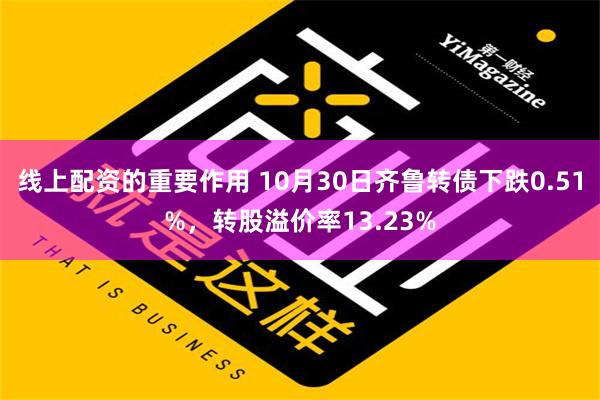 线上配资的重要作用 10月30日齐鲁转债下跌0.51%，转股溢价率13.23%