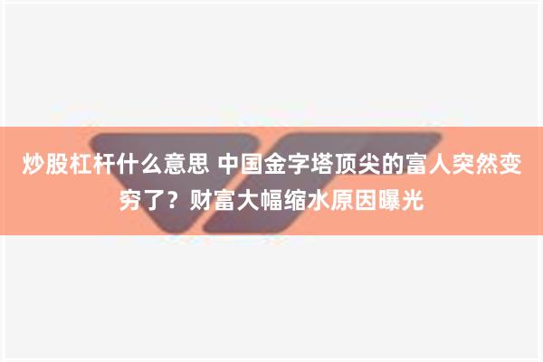 炒股杠杆什么意思 中国金字塔顶尖的富人突然变穷了？财富大幅缩水原因曝光