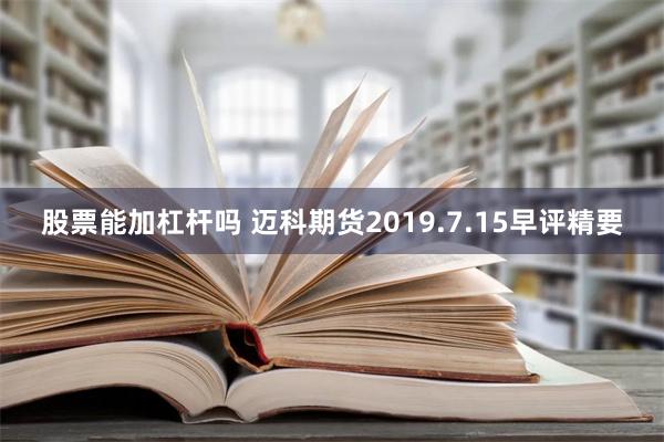 股票能加杠杆吗 迈科期货2019.7.15早评精要