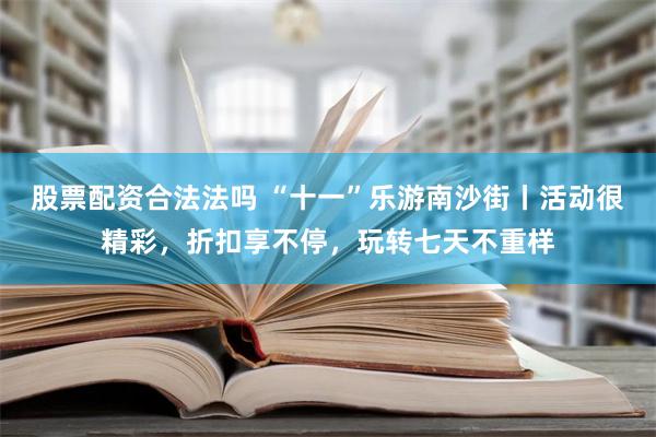 股票配资合法法吗 “十一”乐游南沙街丨活动很精彩，折扣享不停，玩转七天不重样