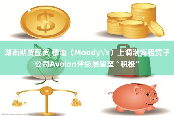 湖南期货配资 穆迪（Moody's）上调渤海租赁子公司Avolon评级展望至“积极”