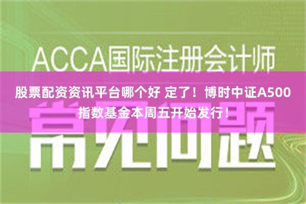 股票配资资讯平台哪个好 定了！博时中证A500指数基金本周五开始发行！