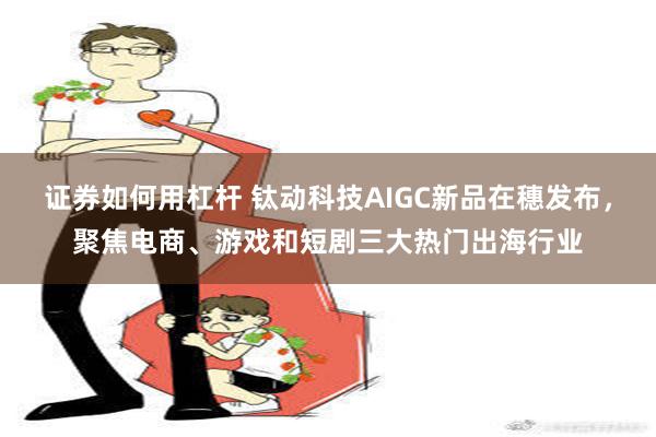 证券如何用杠杆 钛动科技AIGC新品在穗发布，聚焦电商、游戏和短剧三大热门出海行业