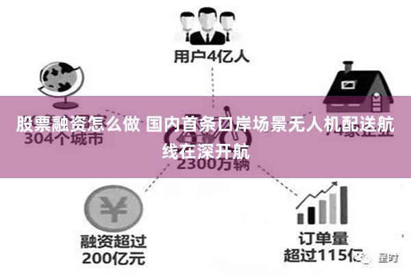 股票融资怎么做 国内首条口岸场景无人机配送航线在深开航