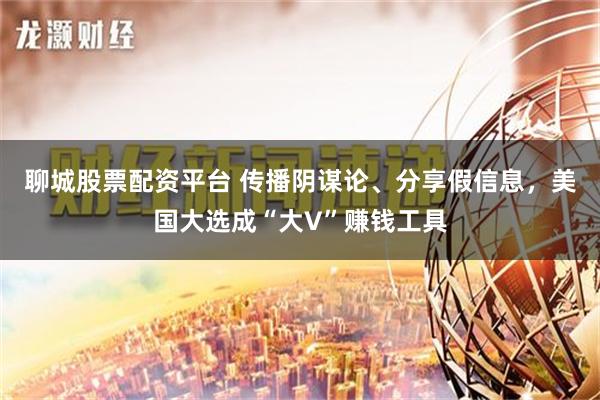 聊城股票配资平台 传播阴谋论、分享假信息，美国大选成“大V”赚钱工具