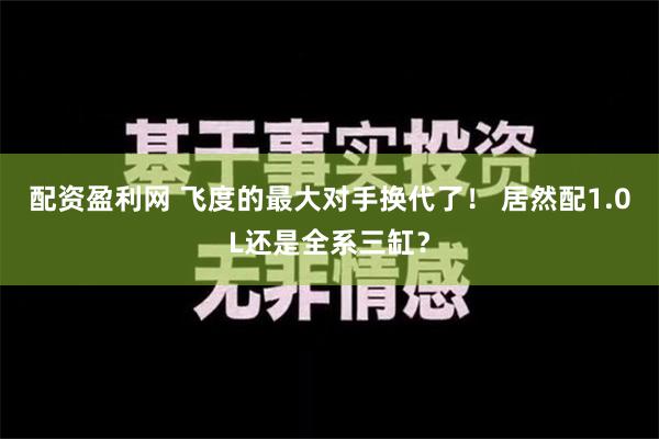 配资盈利网 飞度的最大对手换代了！ 居然配1.0L还是全系三缸？