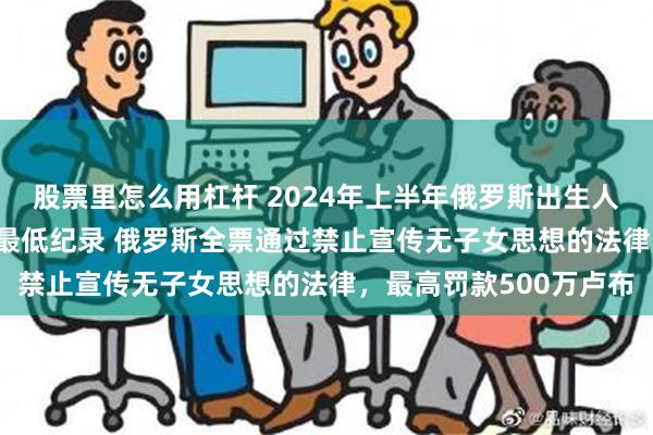 股票里怎么用杠杆 2024年上半年俄罗斯出生人数创下1999年以来的最低纪录 俄罗斯全票通过禁止宣传无子女思想的法律，最高罚款500万卢布