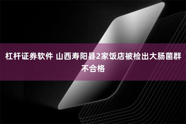 杠杆证券软件 山西寿阳县2家饭店被检出大肠菌群不合格