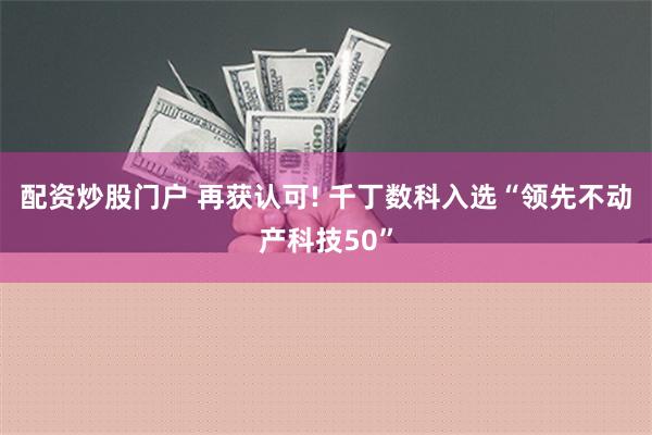 配资炒股门户 再获认可! 千丁数科入选“领先不动产科技50”