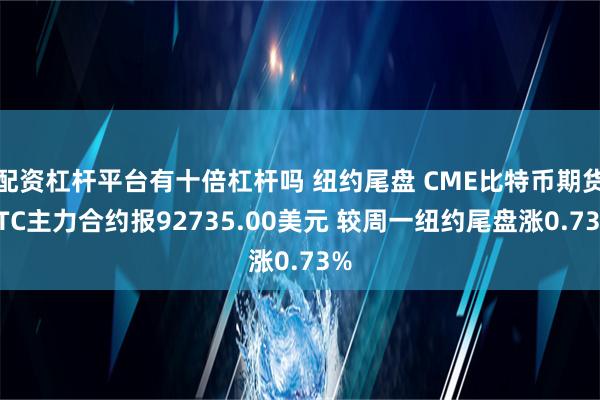 配资杠杆平台有十倍杠杆吗 纽约尾盘 CME比特币期货BTC主力合约报92735.00美元 较周一纽约尾盘涨0.73%