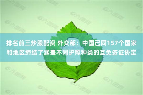 排名前三炒股配资 外交部：中国已同157个国家和地区缔结了涵盖不同护照种类的互免签证协定