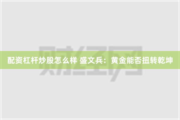 配资杠杆炒股怎么样 盛文兵：黄金能否扭转乾坤