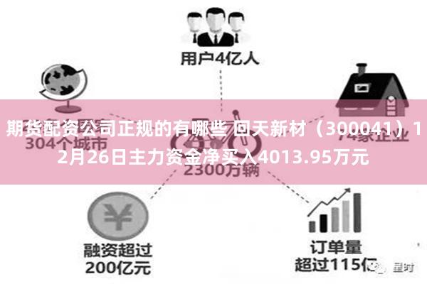 期货配资公司正规的有哪些 回天新材（300041）12月26日主力资金净买入4013.95万元