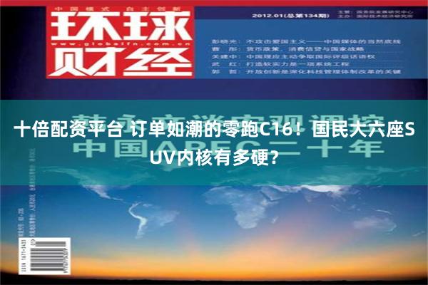 十倍配资平台 订单如潮的零跑C16！国民大六座SUV内核有多硬？