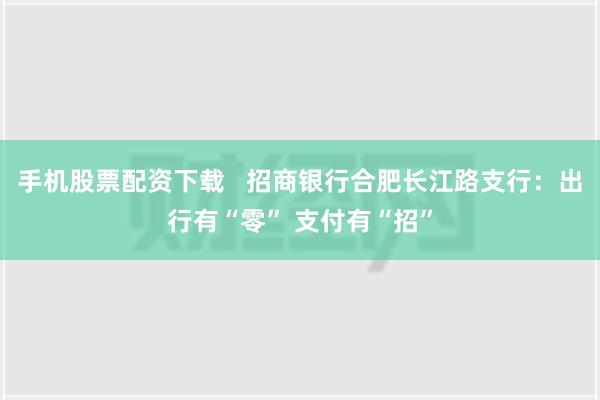 手机股票配资下载   招商银行合肥长江路支行：出行有“零” 支付有“招”