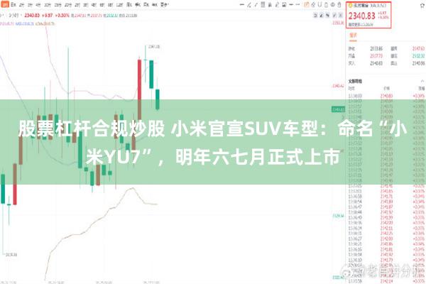 股票杠杆合规炒股 小米官宣SUV车型：命名“小米YU7”，明年六七月正式上市