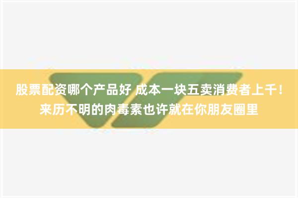 股票配资哪个产品好 成本一块五卖消费者上千！来历不明的肉毒素也许就在你朋友圈里