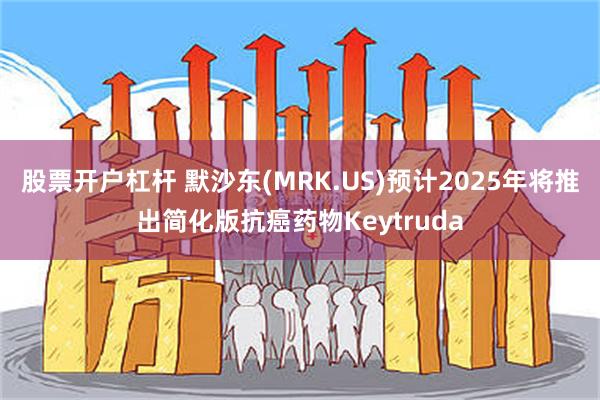 股票开户杠杆 默沙东(MRK.US)预计2025年将推出简化版抗癌药物Keytruda