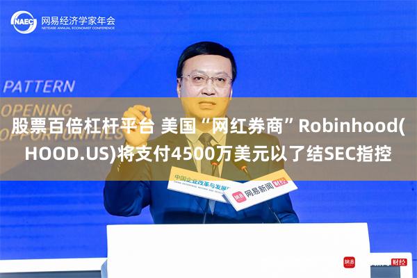 股票百倍杠杆平台 美国“网红券商”Robinhood(HOOD.US)将支付4500万美元以了结SEC指控