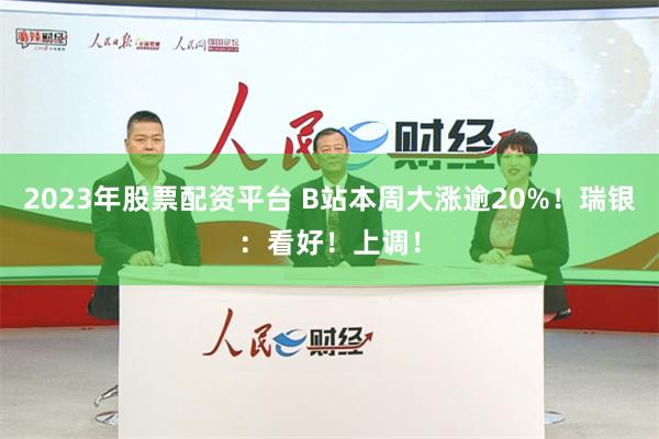 2023年股票配资平台 B站本周大涨逾20%！瑞银：看好！上调！