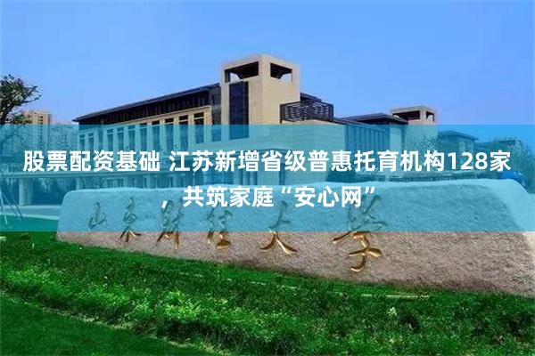 股票配资基础 江苏新增省级普惠托育机构128家，共筑家庭“安心网”