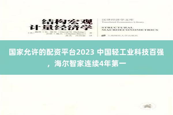 国家允许的配资平台2023 中国轻工业科技百强，海尔智家连续4年第一