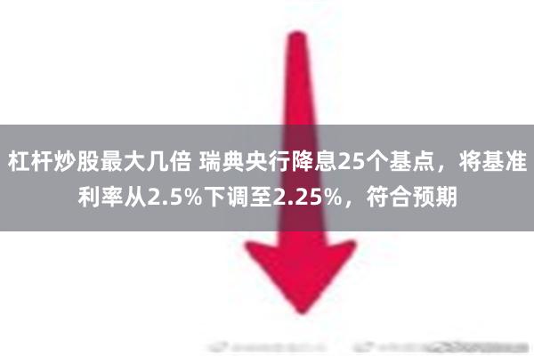 杠杆炒股最大几倍 瑞典央行降息25个基点，将基准利率从2.5%下调至2.25%，符合预期