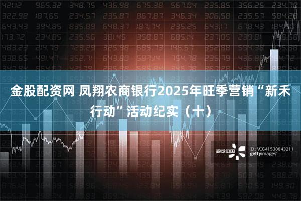 金股配资网 凤翔农商银行2025年旺季营销“新禾行动”活动纪实（十）