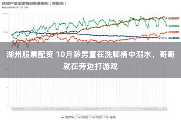 湖州股票配资 10月龄男童在洗脚桶中溺水，哥哥就在旁边打游戏