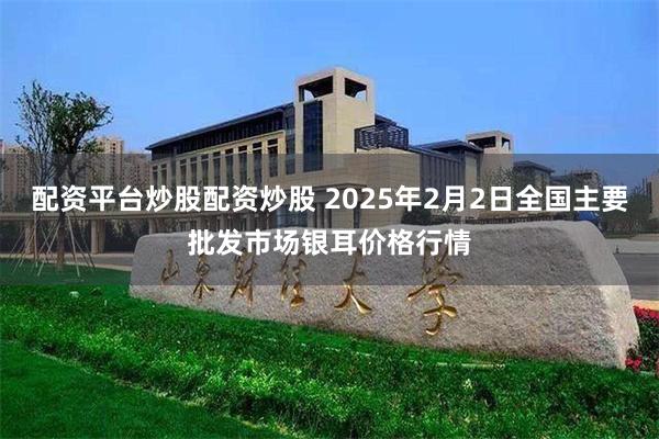 配资平台炒股配资炒股 2025年2月2日全国主要批发市场银耳价格行情