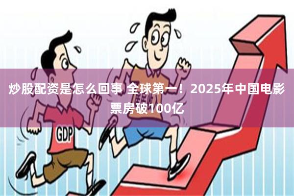 炒股配资是怎么回事 全球第一！2025年中国电影票房破100亿